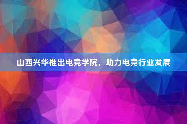 山西兴华推出电竞学院，助力电竞行业发展