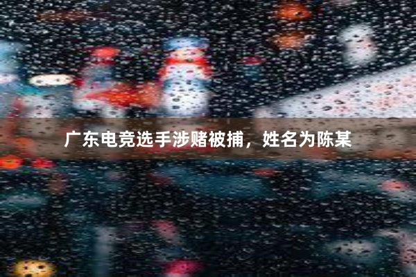 广东电竞选手涉赌被捕，姓名为陈某