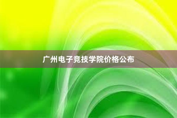 广州电子竞技学院价格公布