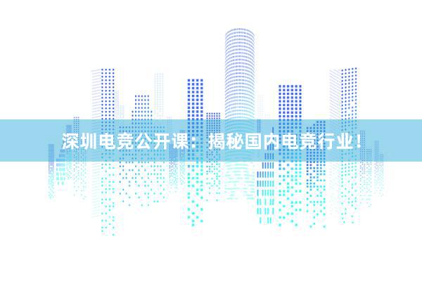 深圳电竞公开课：揭秘国内电竞行业！