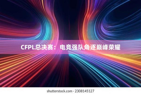 CFPL总决赛：电竞强队角逐巅峰荣耀